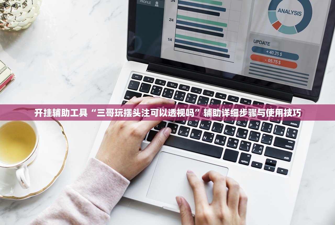 开挂辅助工具“三哥玩摆头注可以透视吗”辅助详细步骤与使用技巧